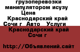 грузоперевозки манипулятором исузу › Цена ­ 1 500 - Краснодарский край, Сочи г. Авто » Услуги   . Краснодарский край,Сочи г.